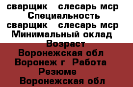 сварщик - слесарь мср. › Специальность ­ сварщик - слесарь мср. › Минимальный оклад ­ 25 000 › Возраст ­ 44 - Воронежская обл., Воронеж г. Работа » Резюме   . Воронежская обл.